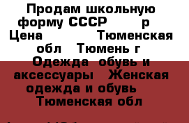 Продам школьную форму СССР, 40-44р. › Цена ­ 2 000 - Тюменская обл., Тюмень г. Одежда, обувь и аксессуары » Женская одежда и обувь   . Тюменская обл.